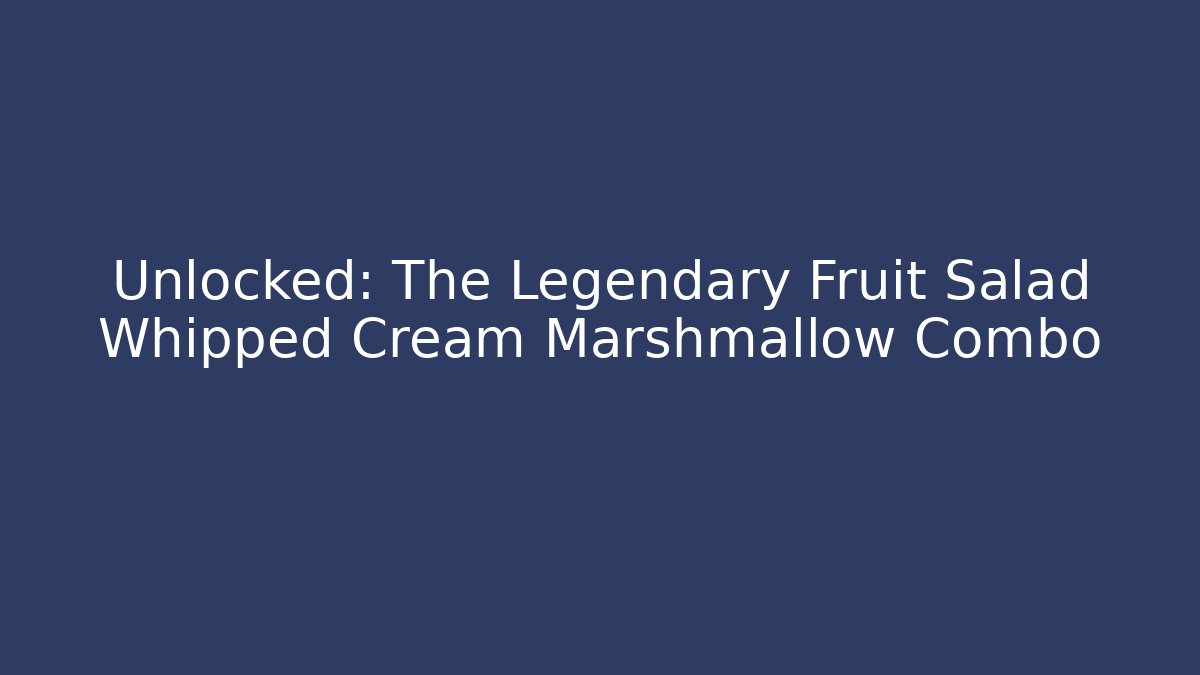 Unlocked: The Legendary Fruit Salad + Whipped Cream + Marshmallow Combo