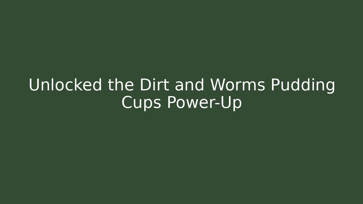 Unlocked the Dirt and Worms Pudding Cups Power-Up
