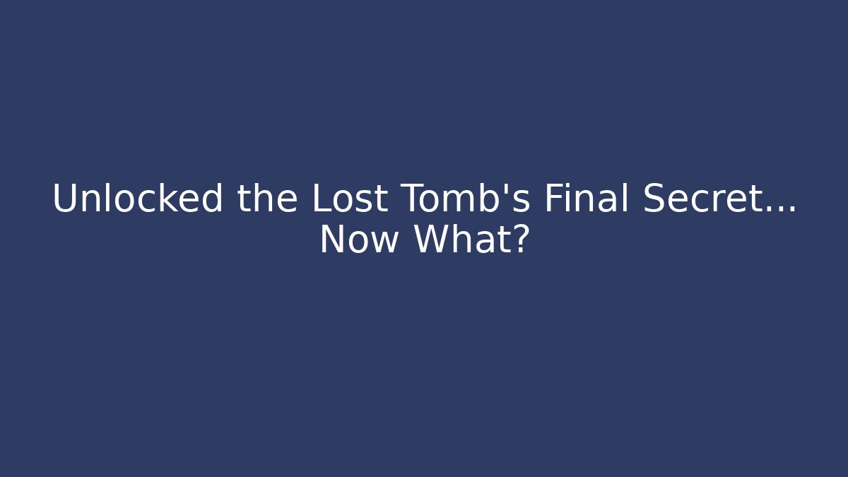 Unlocked the Lost Tomb's Final Secret... Now What?