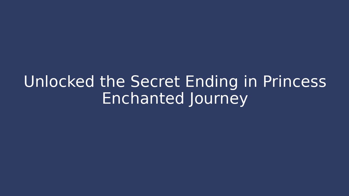 Unlocked the Secret Ending in Princess Enchanted Journey