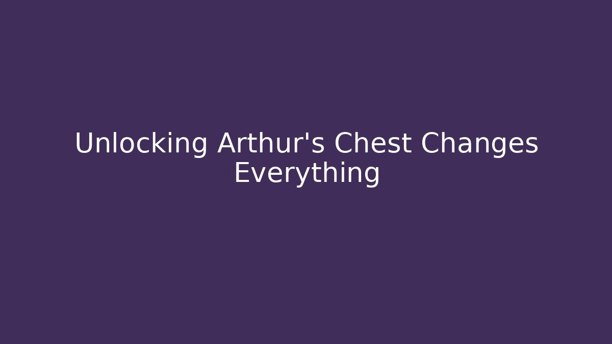 Unlocking Arthur's Chest Changes Everything