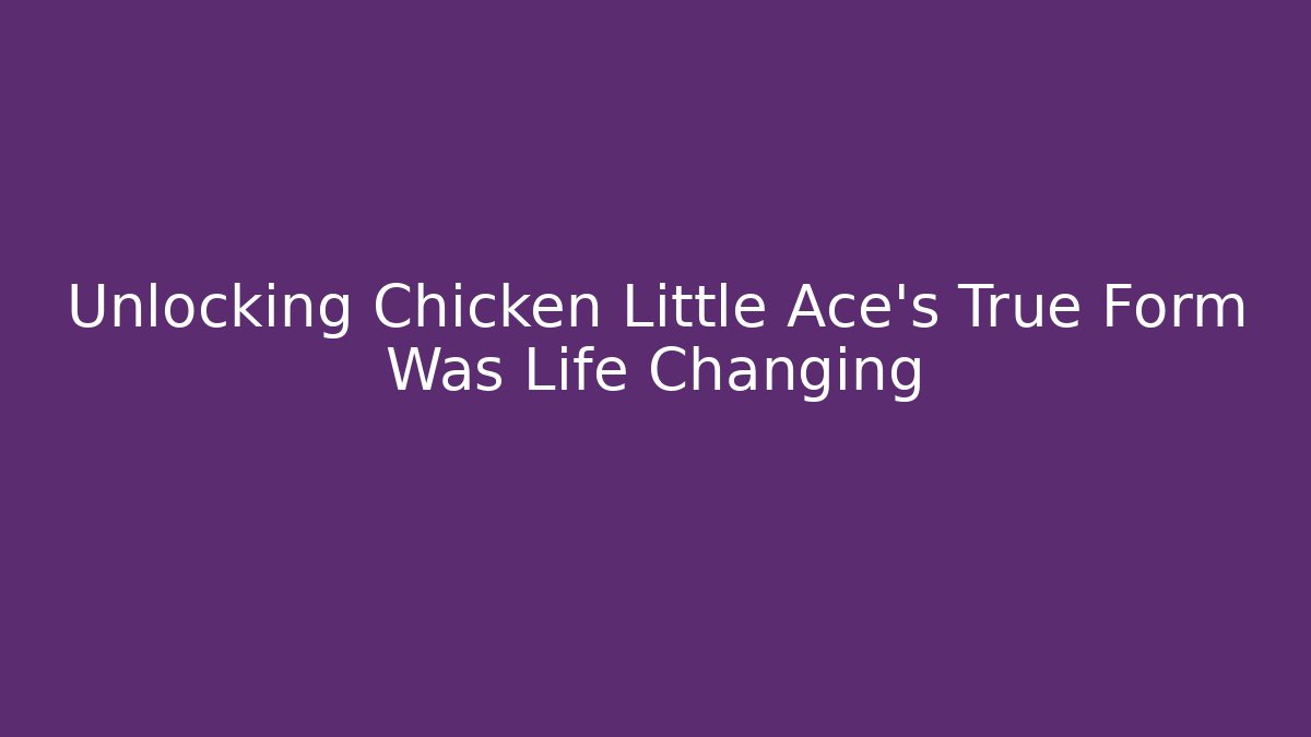 Unlocking Chicken Little Ace's True Form Was Life Changing