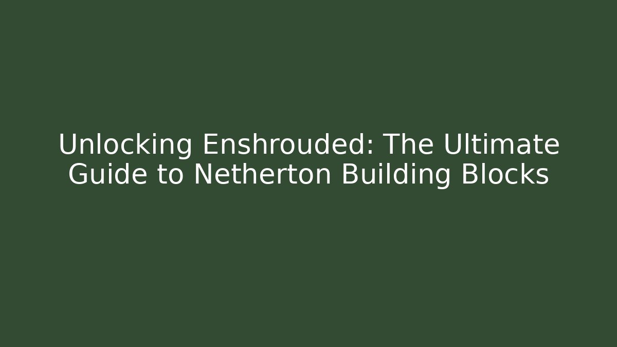 Unlocking Enshrouded: The Ultimate Guide to Netherton Building Blocks