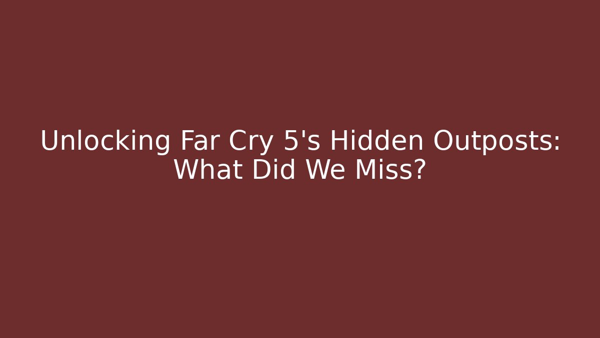 Unlocking Far Cry 5's Hidden Outposts: What Did We Miss?