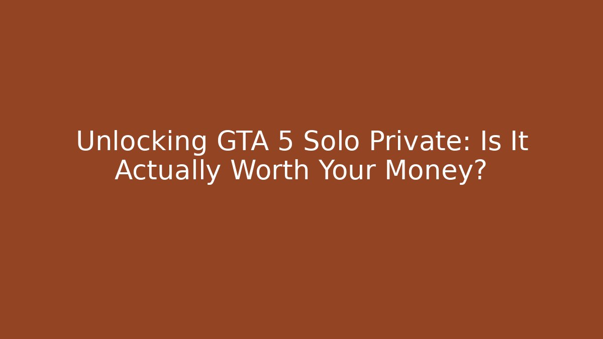 Unlocking GTA 5 Solo Private: Is It Actually Worth Your Money?