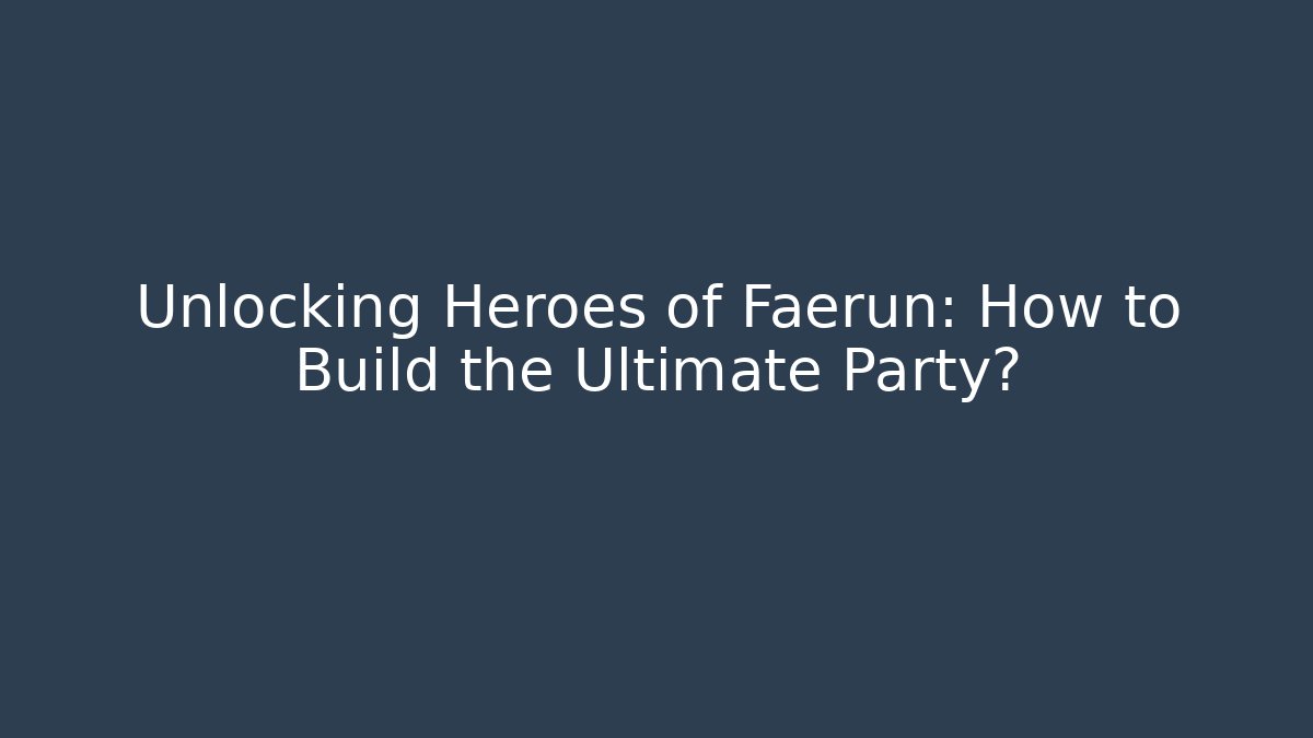 Unlocking Heroes of Faerun: How to Build the Ultimate Party?