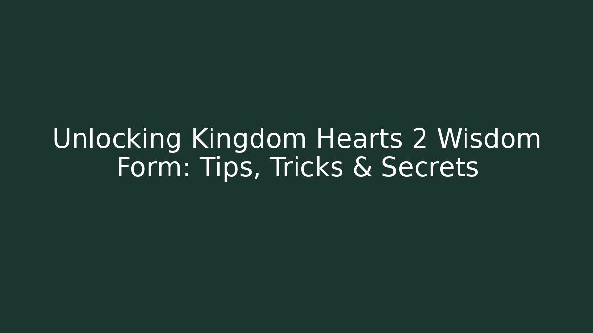 Unlocking Kingdom Hearts 2 Wisdom Form: Tips, Tricks & Secrets
