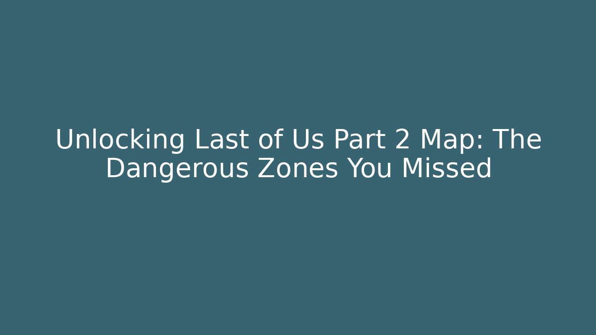 Unlocking Last of Us Part 2 Map: The Dangerous Zones You Missed