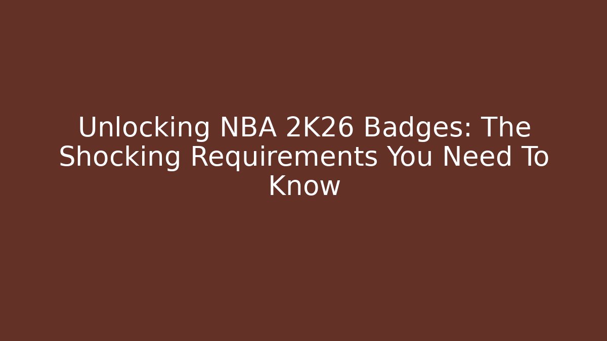 Unlocking NBA 2K26 Badges: The Shocking Requirements You Need To Know