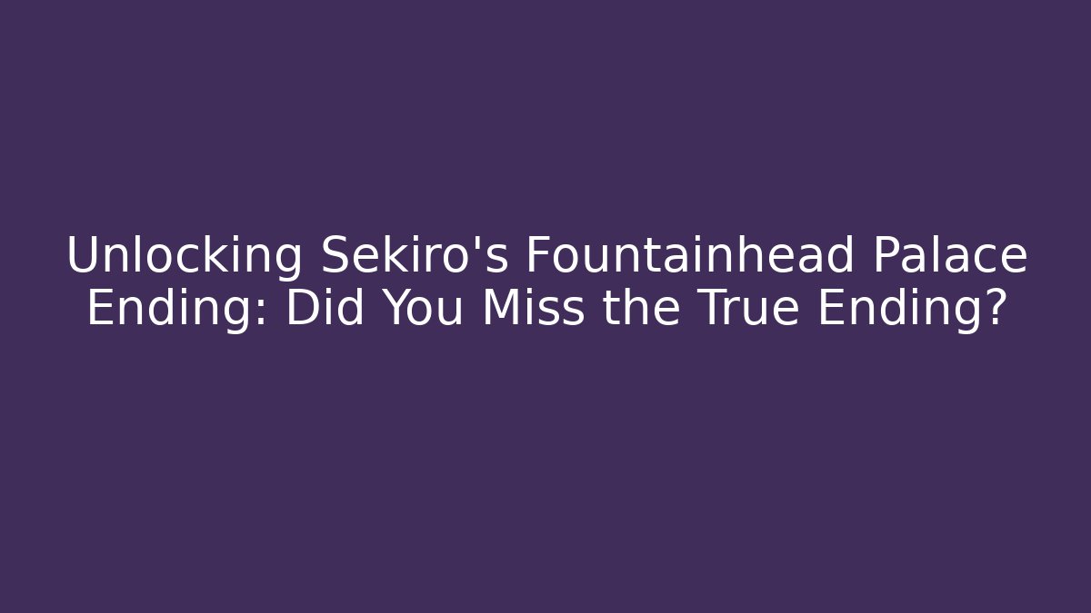 Unlocking Sekiro's Fountainhead Palace Ending: Did You Miss the True Ending?