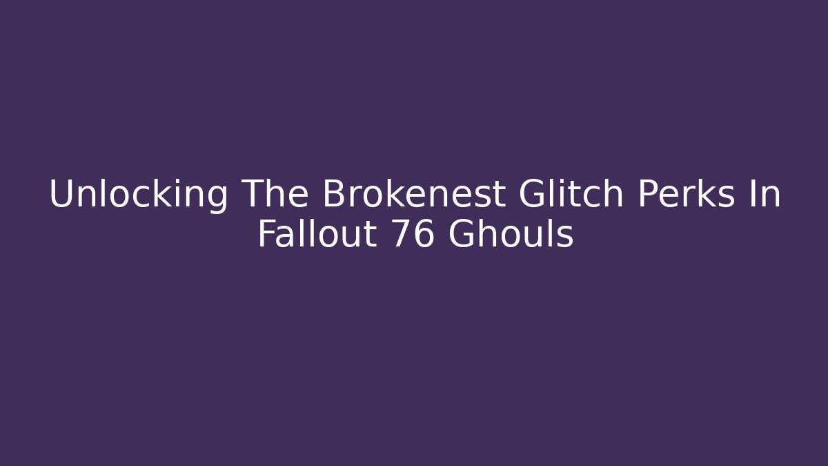 Unlocking The Brokenest Glitch Perks In Fallout 76 Ghouls