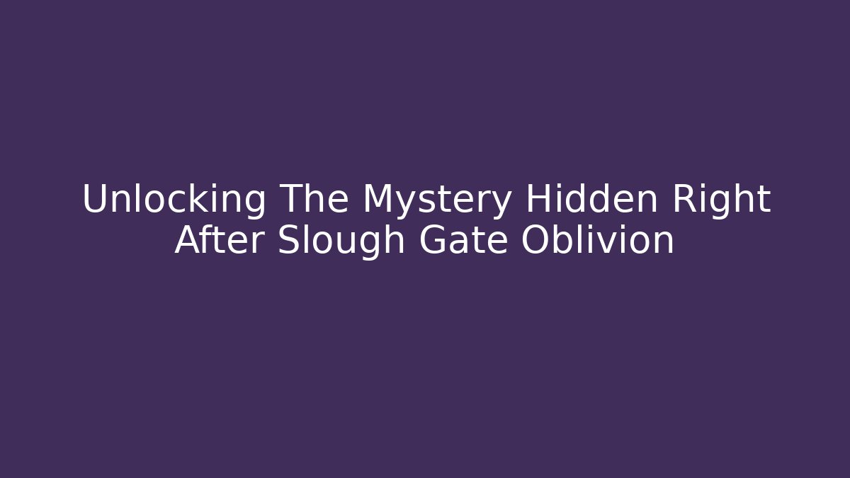 Unlocking The Mystery Hidden Right After Slough Gate Oblivion