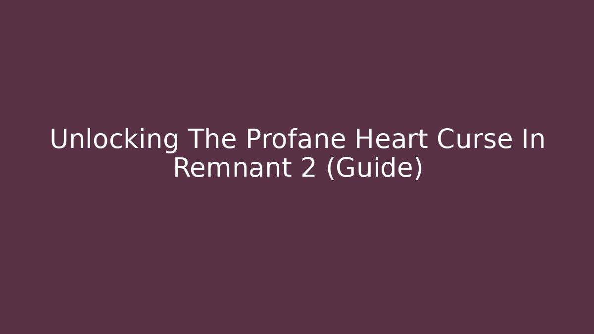 Unlocking The Profane Heart Curse In Remnant 2 (Guide)