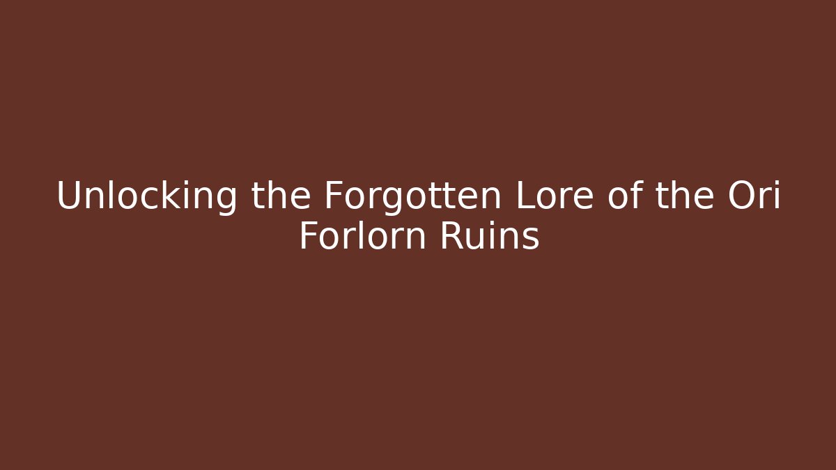 Unlocking the Forgotten Lore of the Ori Forlorn Ruins