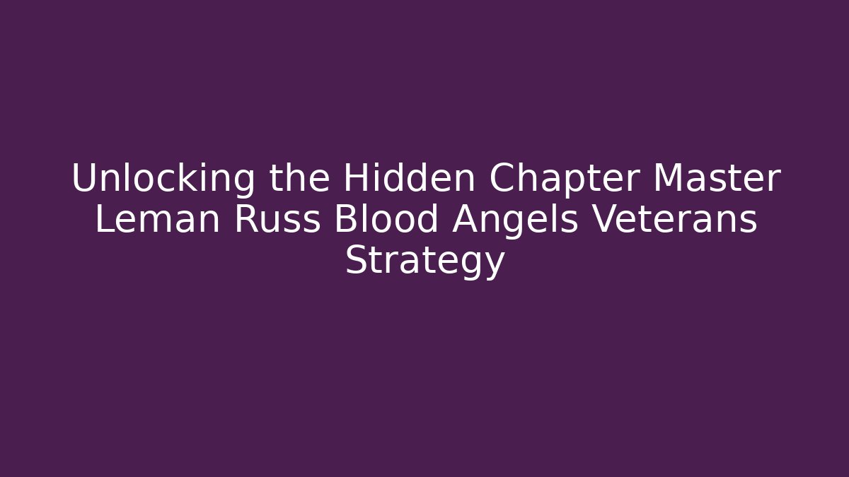 Unlocking the Hidden Chapter Master Leman Russ Blood Angels Veterans Strategy