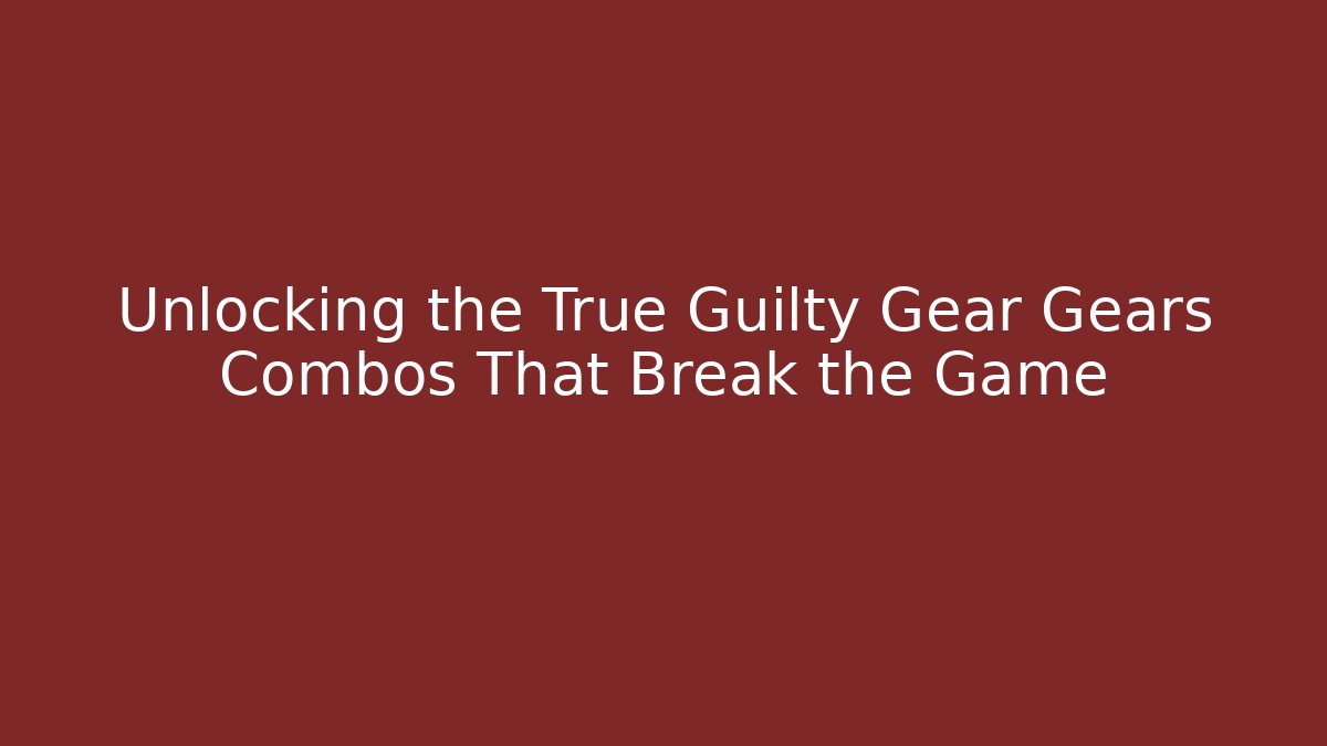 Unlocking the True Guilty Gear Gears Combos That Break the Game