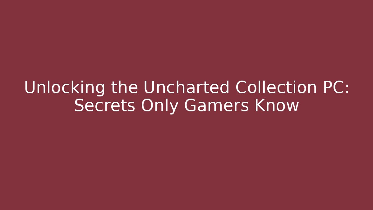 Unlocking the Uncharted Collection PC: Secrets Only Gamers Know