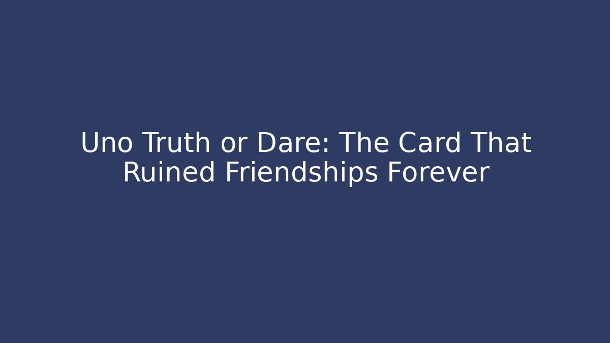 Uno Truth or Dare: The Card That Ruined Friendships Forever