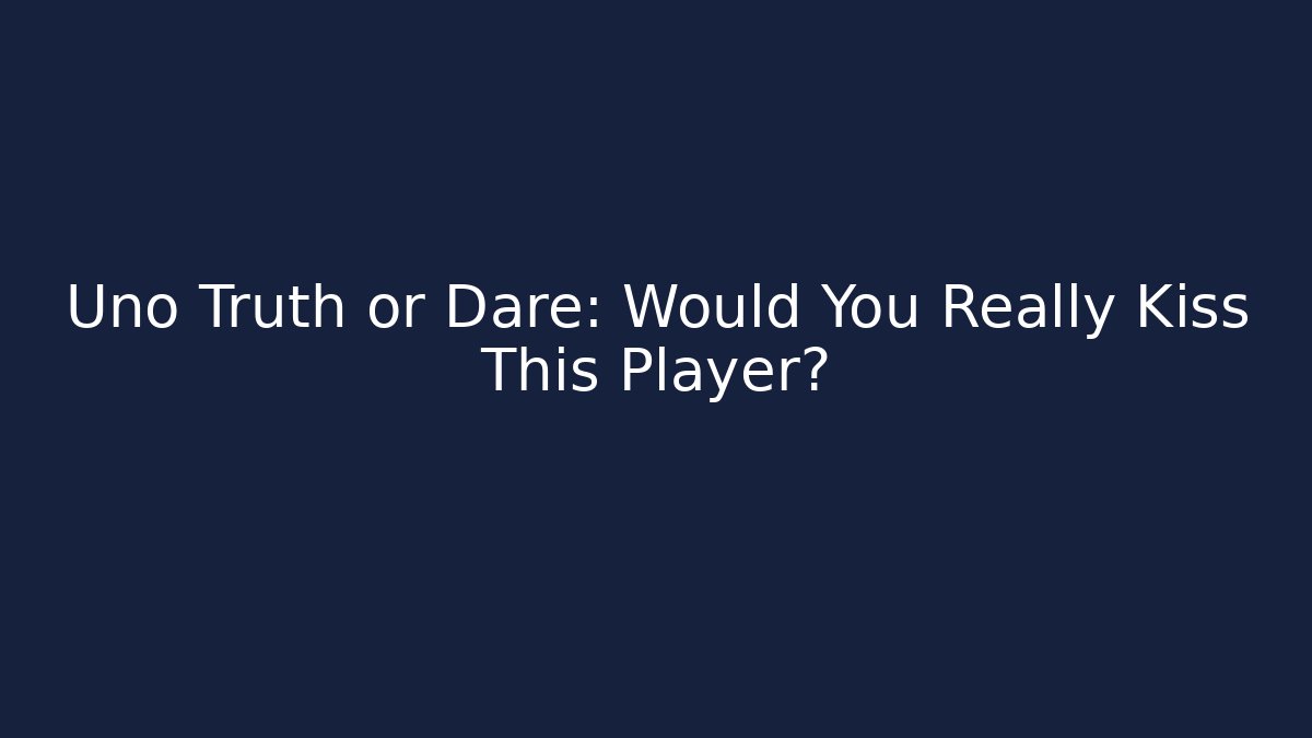 Uno Truth or Dare: Would You Really Kiss This Player?