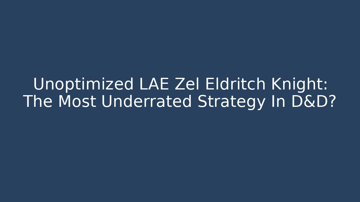 Unoptimized LAE Zel Eldritch Knight: The Most Underrated Strategy In D&D?