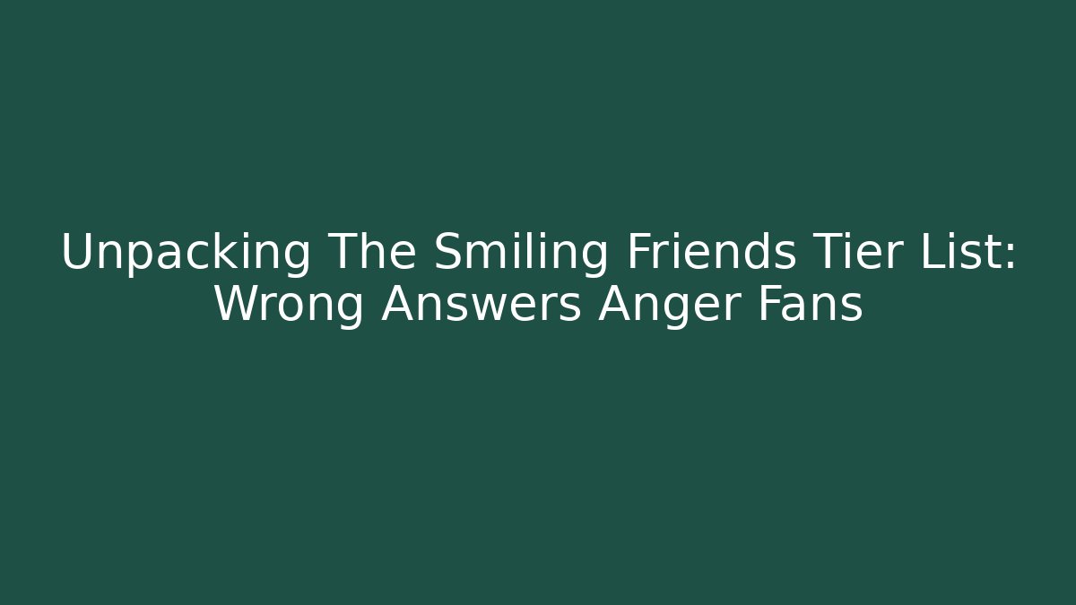 Unpacking The Smiling Friends Tier List: Wrong Answers Anger Fans