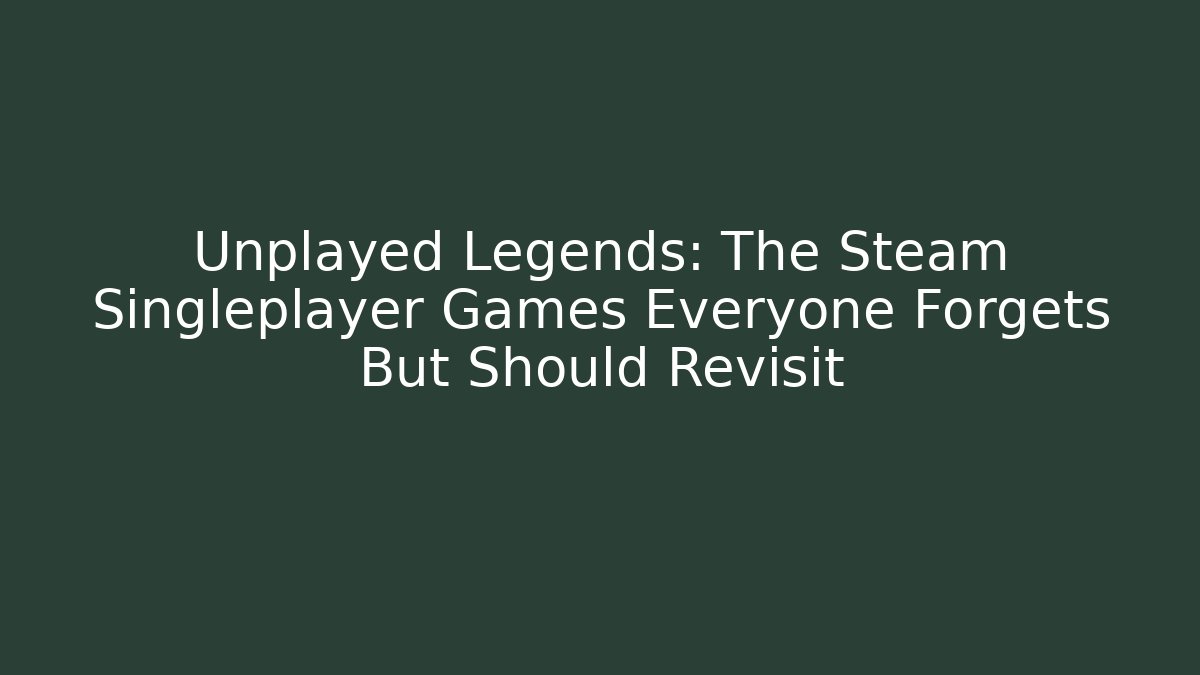 Unplayed Legends: The Steam Singleplayer Games Everyone Forgets But Should Revisit