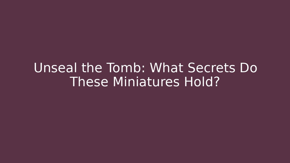 Unseal the Tomb: What Secrets Do These Miniatures Hold?