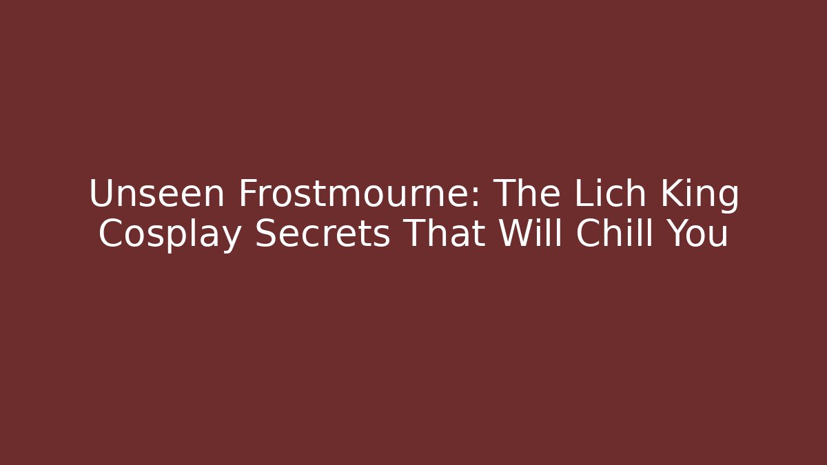 Unseen Frostmourne: The Lich King Cosplay Secrets That Will Chill You