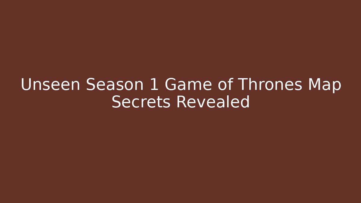 Unseen Season 1 Game of Thrones Map Secrets Revealed