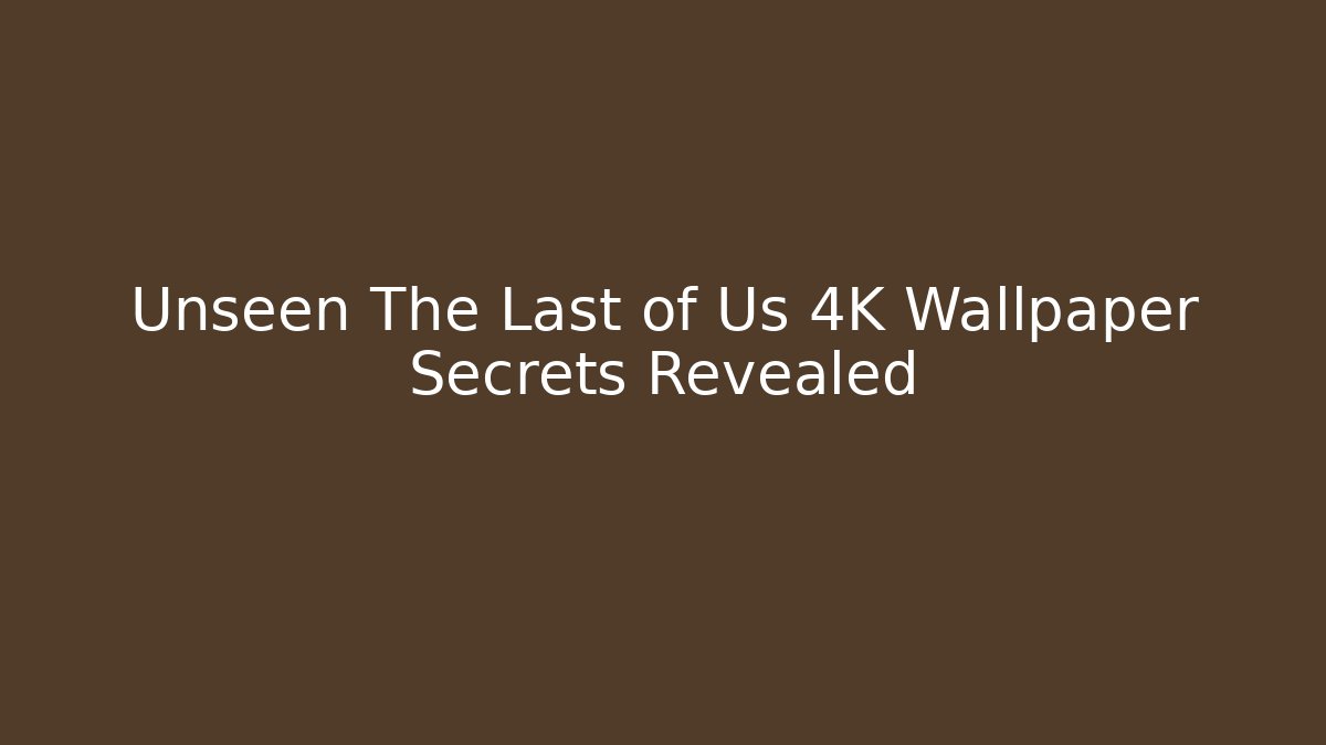 Unseen The Last of Us 4K Wallpaper Secrets Revealed