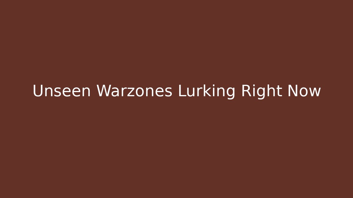 Unseen Warzones Lurking Right Now