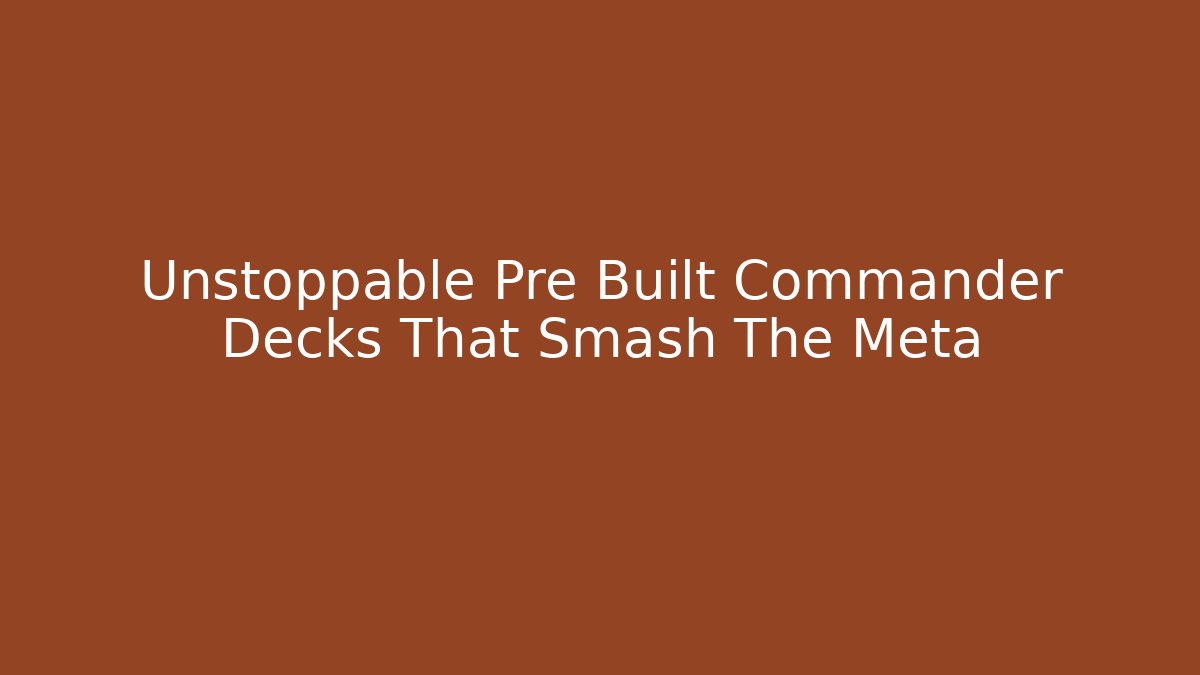 Unstoppable Pre Built Commander Decks That Smash The Meta