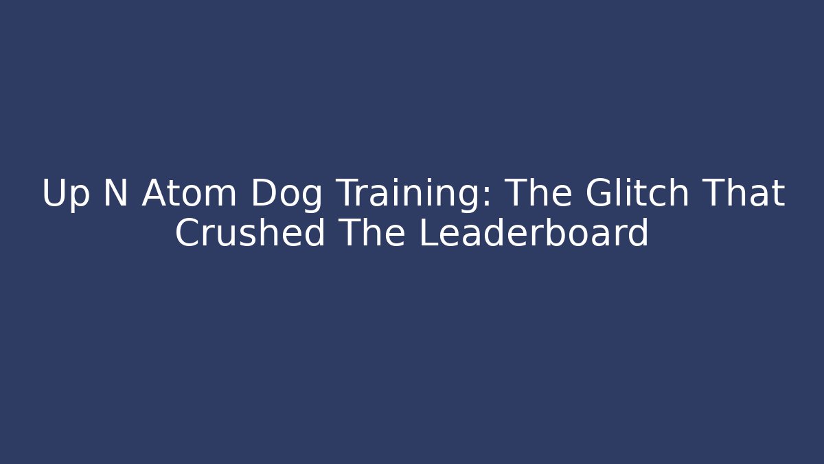 Up N Atom Dog Training: The Glitch That Crushed The Leaderboard