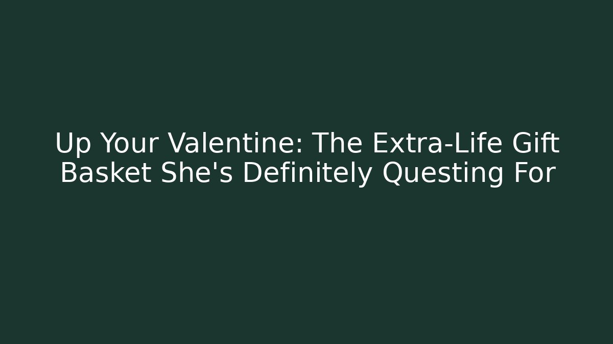 Up Your Valentine: The Extra-Life Gift Basket She's Definitely Questing For - Método de Aprovação