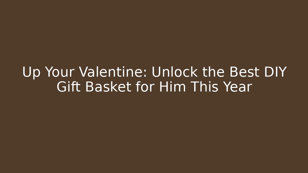 Up Your Valentine: Unlock the Best DIY Gift Basket for Him This Year