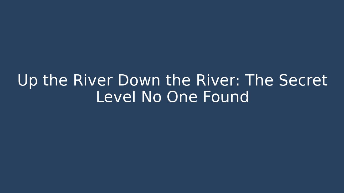 Up the River Down the River: The Secret Level No One Found