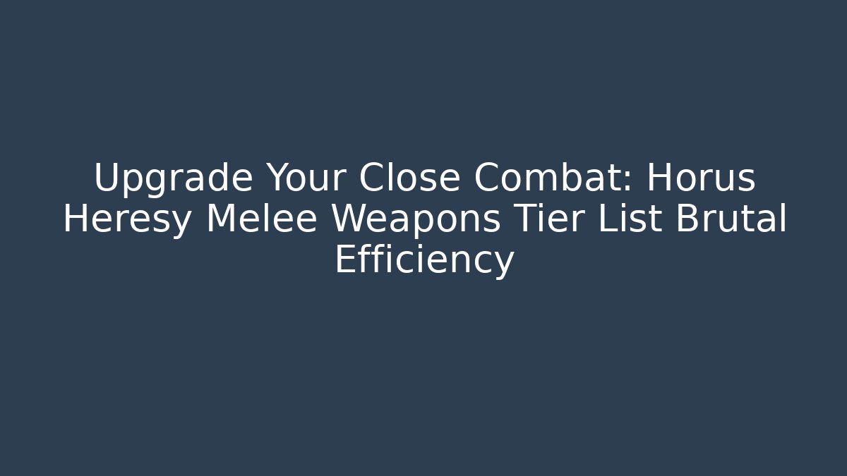 Upgrade Your Close Combat: Horus Heresy Melee Weapons Tier List Brutal Efficiency