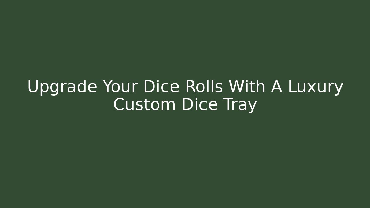 Upgrade Your Dice Rolls With A Luxury Custom Dice Tray