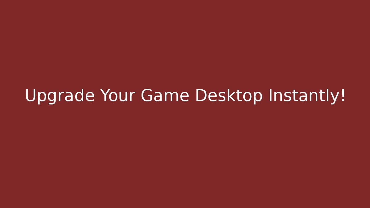 Upgrade Your Game Desktop Instantly!