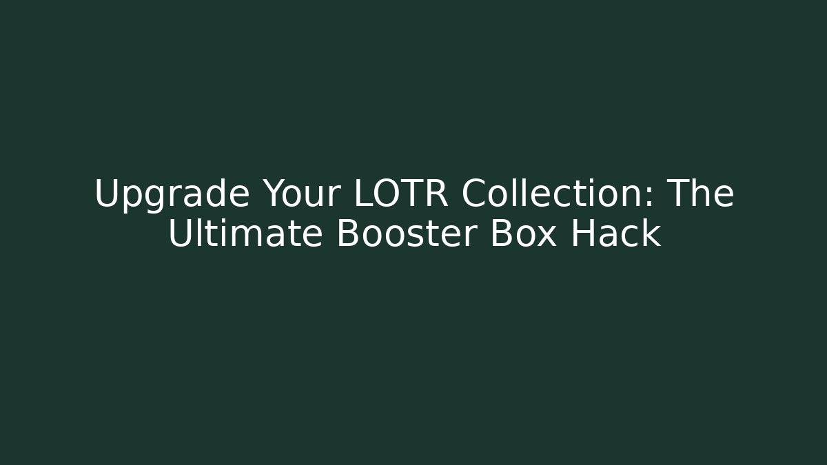 Upgrade Your LOTR Collection: The Ultimate Booster Box Hack