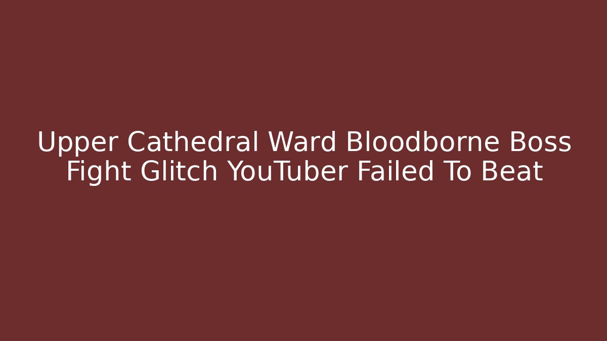 Upper Cathedral Ward Bloodborne Boss Fight Glitch YouTuber Failed To Beat