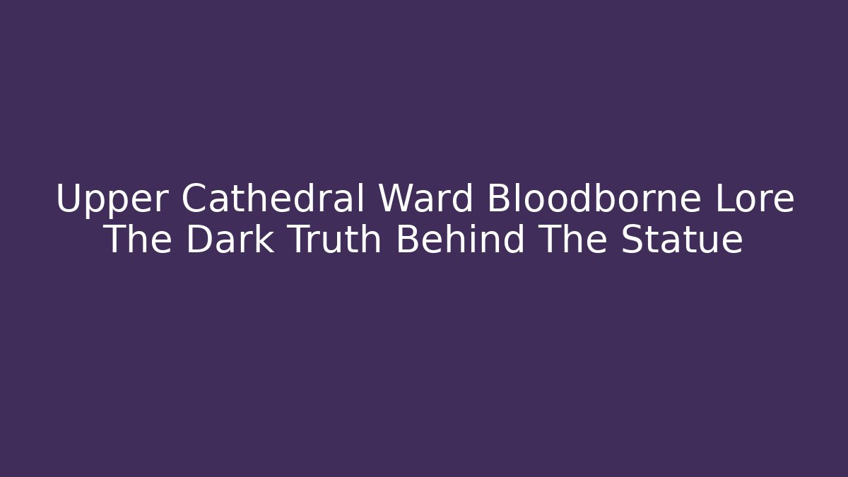 Upper Cathedral Ward Bloodborne Lore The Dark Truth Behind The Statue