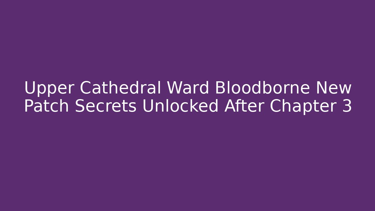 Upper Cathedral Ward Bloodborne New Patch Secrets Unlocked After Chapter 3