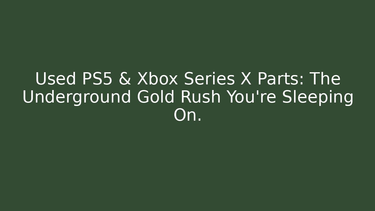 Used PS5 & Xbox Series X Parts: The Underground Gold Rush You’re Sleeping On.