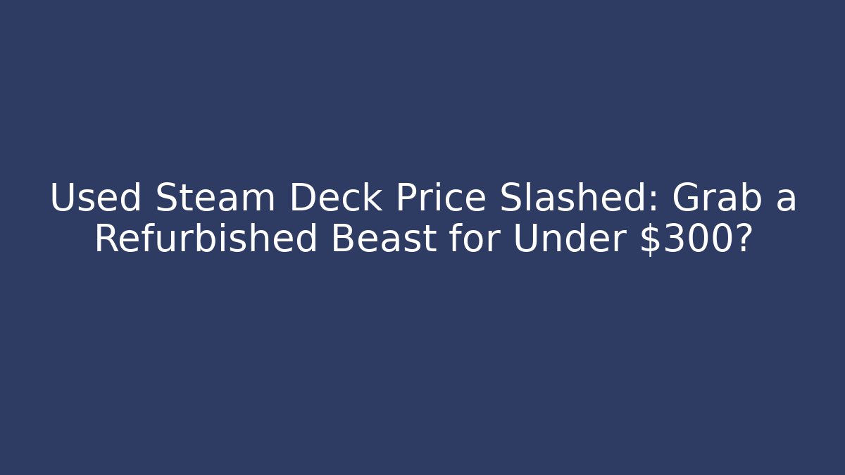 Used Steam Deck Price Slashed: Grab a Refurbished Beast for Under $300?