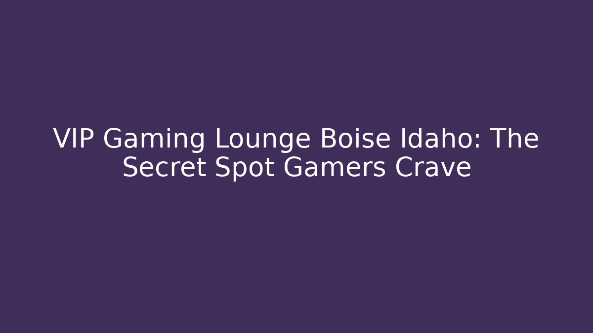 VIP Gaming Lounge Boise Idaho: The Secret Spot Gamers Crave