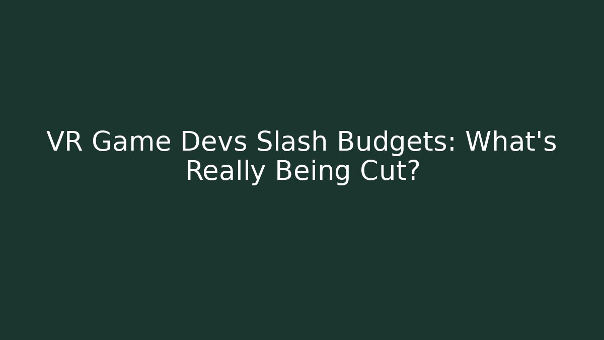 VR Game Devs Slash Budgets: What’s Really Being Cut?
