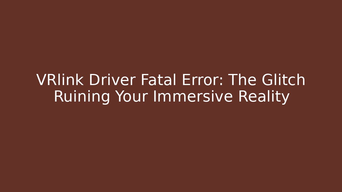 VRlink Driver Fatal Error: The Glitch Ruining Your Immersive Reality