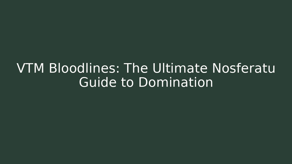 VTM Bloodlines: The Ultimate Nosferatu Guide to Domination