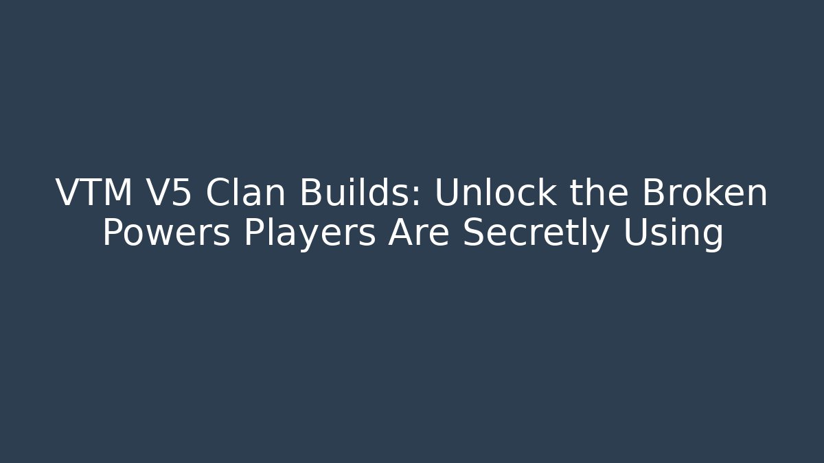 VTM V5 Clan Builds: Unlock the Broken Powers Players Are Secretly Using